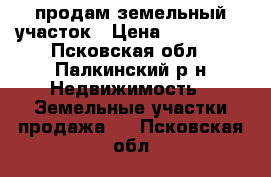 продам земельный участок › Цена ­ 800 000 - Псковская обл., Палкинский р-н Недвижимость » Земельные участки продажа   . Псковская обл.
